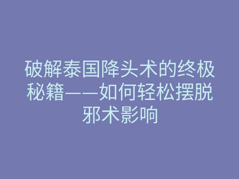 破解泰国降头术的终极秘籍——如何轻松摆脱邪术影响