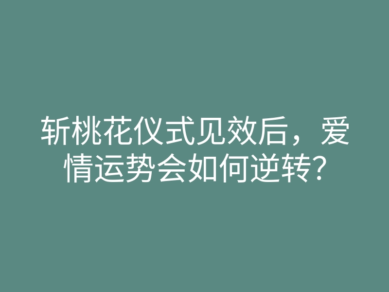 斩桃花仪式见效后,爱情运势会如何逆转?