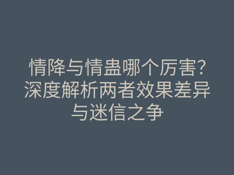 情降与情蛊哪个厉害?深度解析两者效果差异与迷信之争