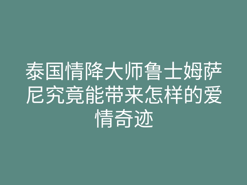 泰国情降大师鲁士姆萨尼究竟能带来怎样的爱情奇迹