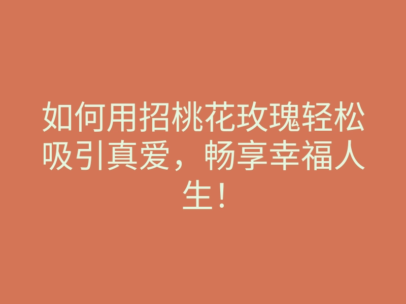 如何用招桃花玫瑰轻松吸引真爱,畅享幸福人生!