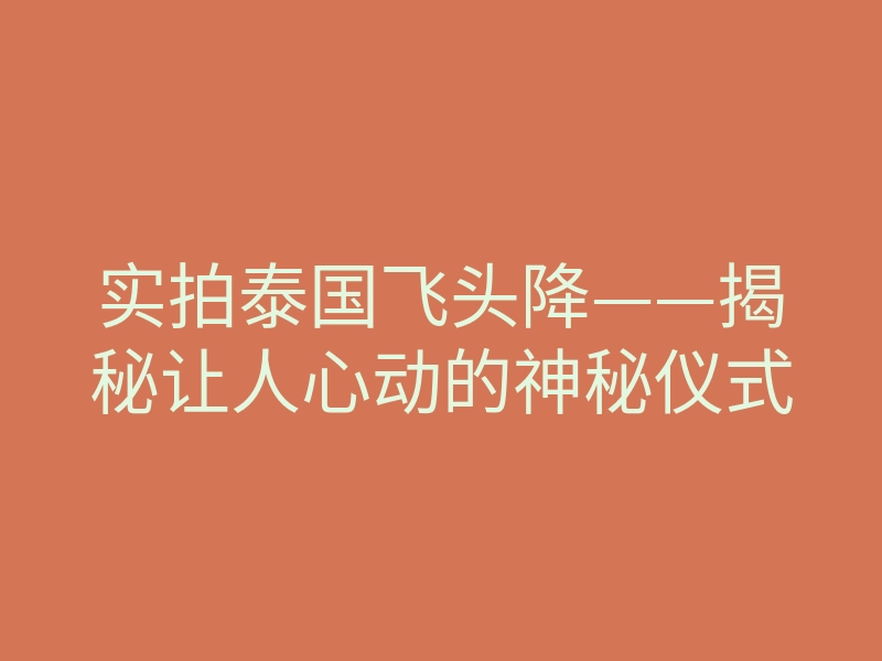 实拍泰国飞头降——揭秘让人心动的神秘仪式