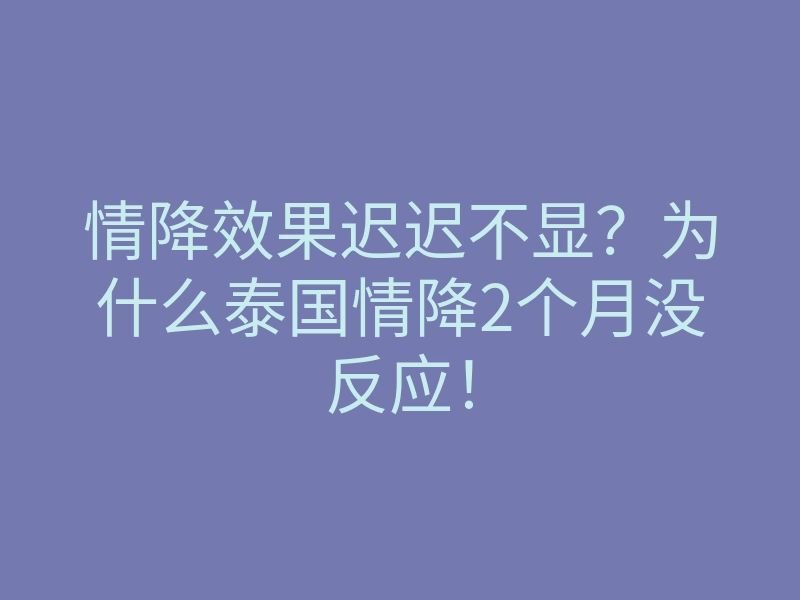 情降效果迟迟不显?为什么泰国情降2个月没反应!