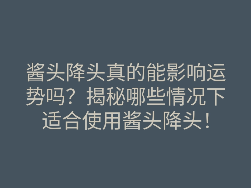 酱头降头真的能影响运势吗?揭秘哪些情况下适合使用酱头降头!