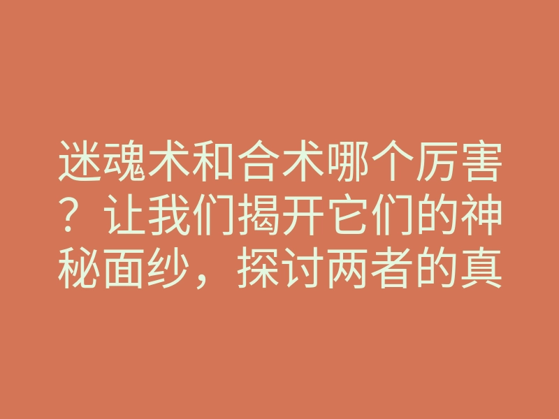 迷魂术和合术哪个厉害?让我们揭开它们的神秘面纱,探讨两者的真正实力!