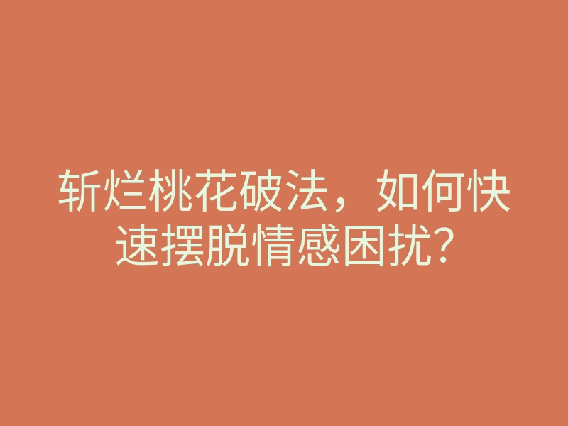 斩烂桃花破法,如何快速摆脱情感困扰?