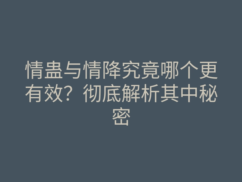 情蛊与情降究竟哪个更有效?彻底解析其中秘密