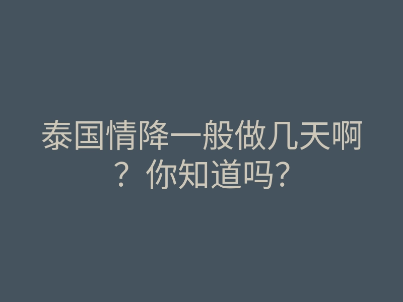 泰国情降一般做几天啊?你知道吗?