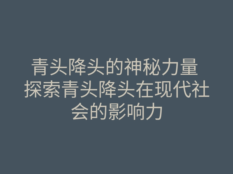 青头降头的神秘力量 探索青头降头在现代社会的影响力