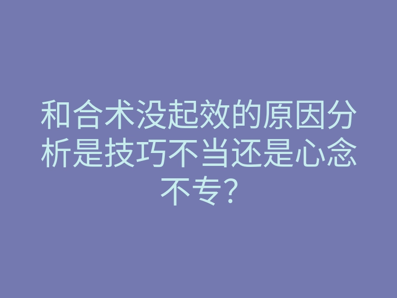 和合术没起效的原因分析是技巧不当还是心念不专?