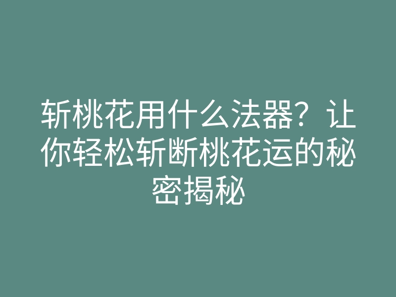 斩桃花用什么法器?让你轻松斩断桃花运的秘密揭秘