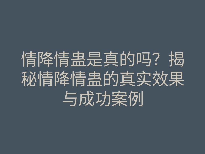 情降情蛊是真的吗?揭秘情降情蛊的真实效果与成功案例