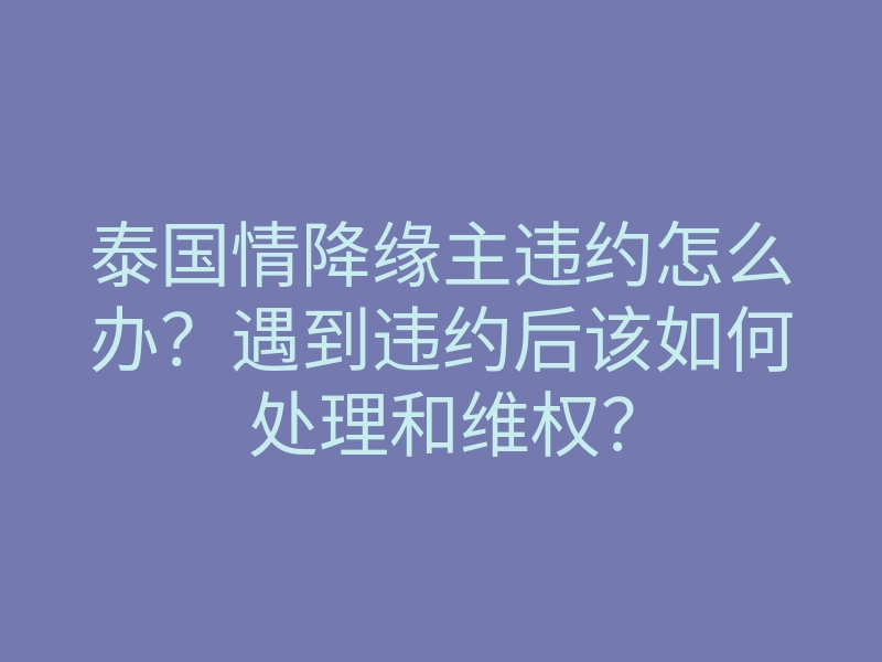 泰国情降缘主违约怎么办?遇到违约后该如何处理和维权?