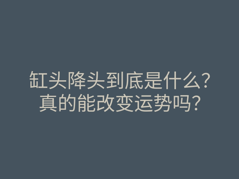 缸头降头到底是什么?真的能改变运势吗?