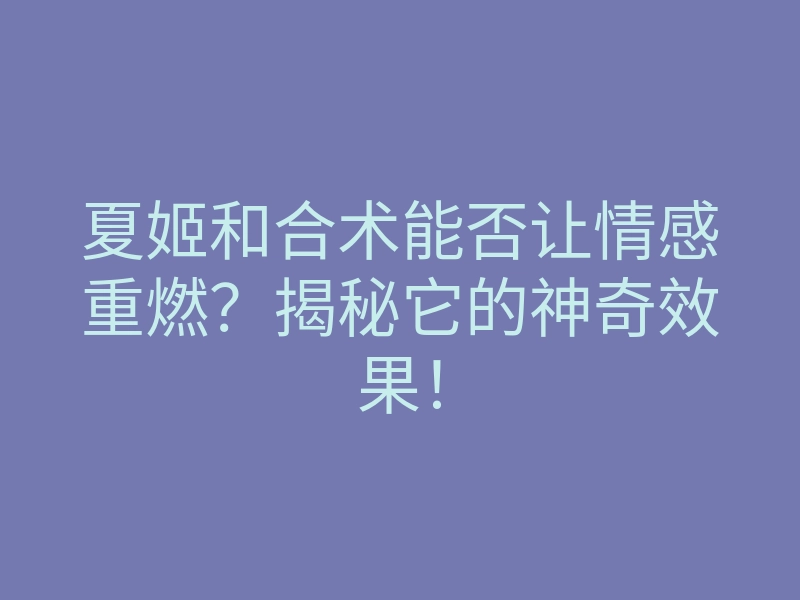 夏姬和合术能否让情感重燃?揭秘它的神奇效果!