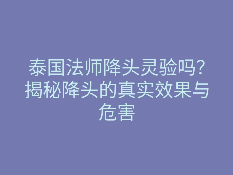 泰国法师降头灵验吗?揭秘降头的真实效果与危害