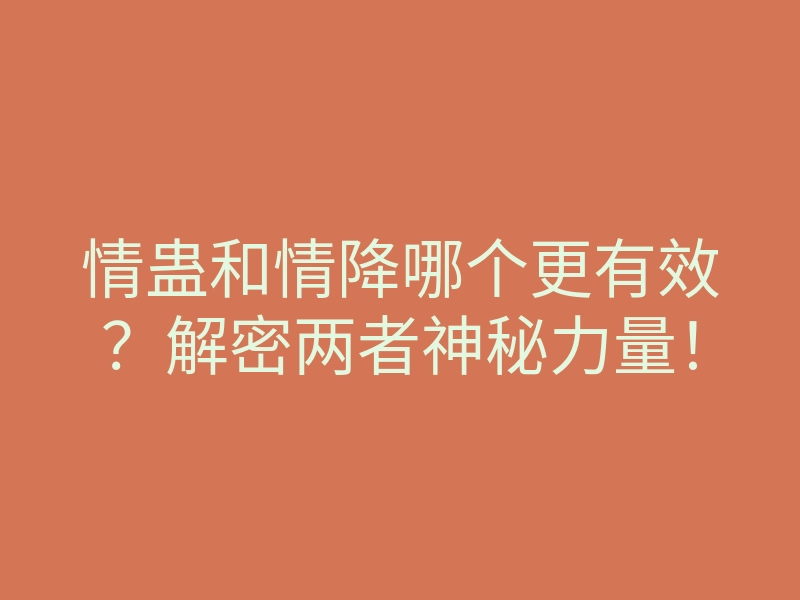 情蛊和情降哪个更有效?解密两者神秘力量!