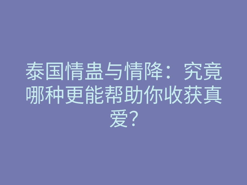 泰国情蛊与情降:究竟哪种更能帮助你收获真爱?