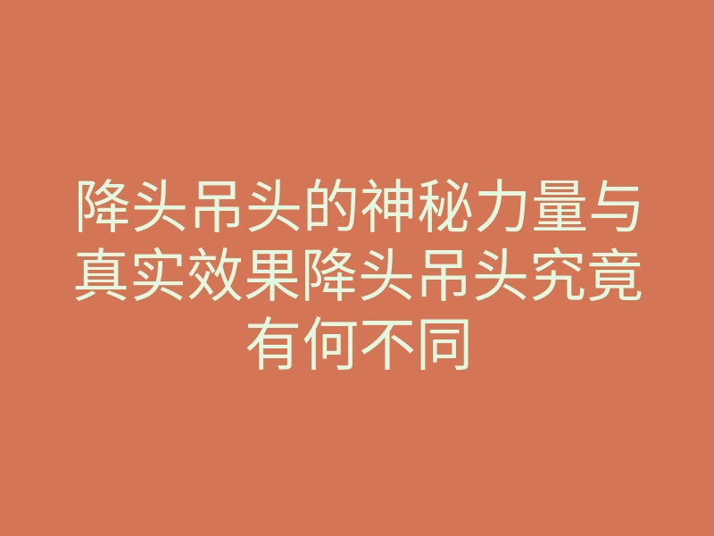 降头吊头的神秘力量与真实效果降头吊头究竟有何不同