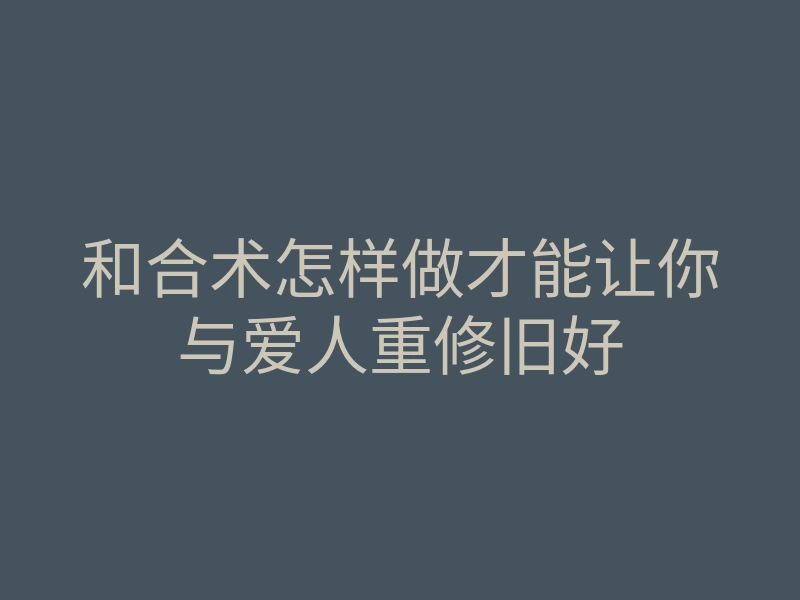 和合术怎样做才能让你与爱人重修旧好