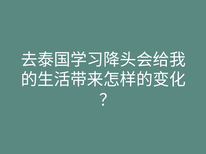 去泰国学习降头会给我的生活带来怎样的变化?