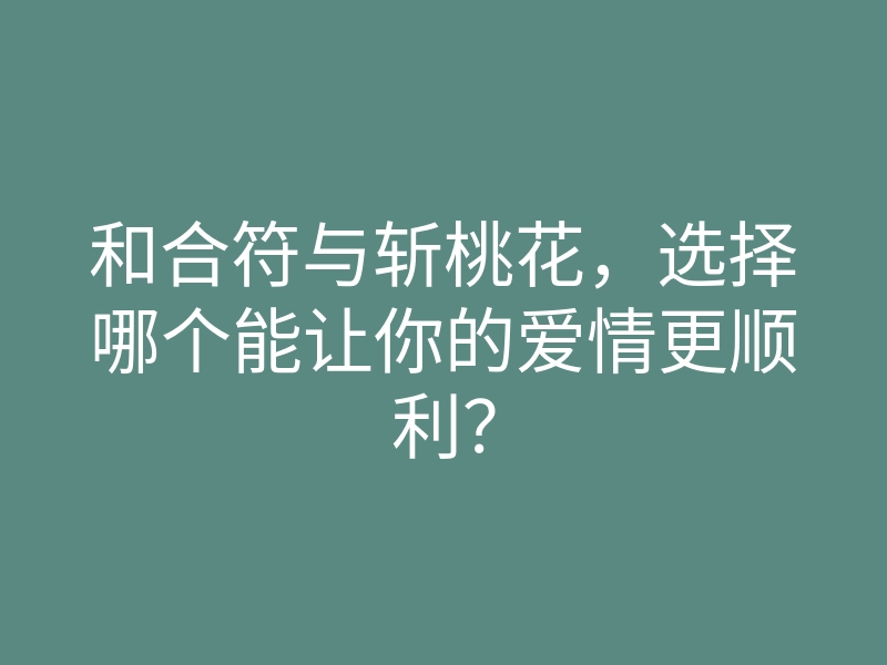和合符与斩桃花,选择哪个能让你的爱情更顺利?