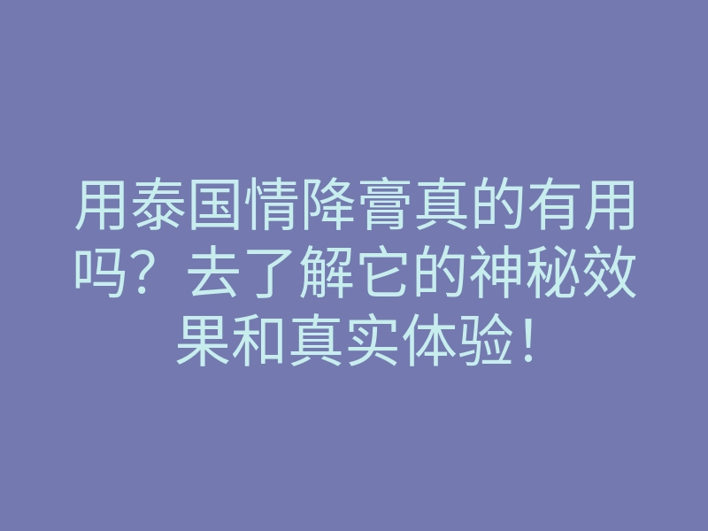 用泰国情降膏真的有用吗?去了解它的神秘效果和真实体验!