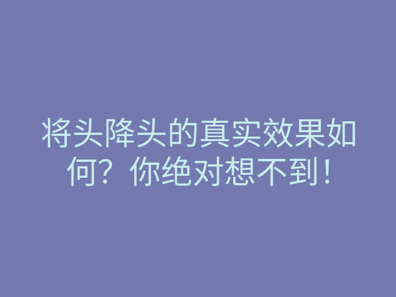 将头降头的真实效果如何?你绝对想不到!