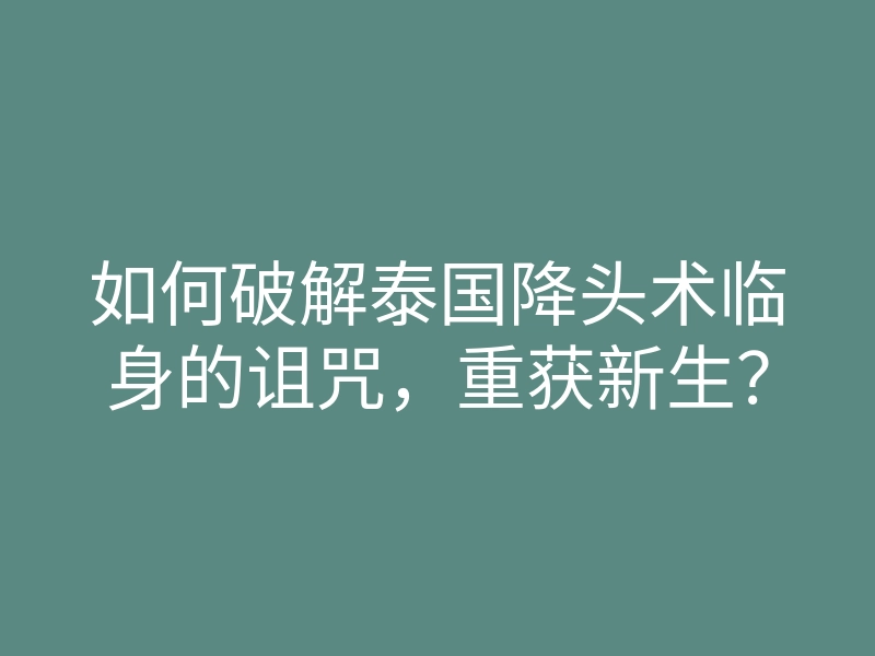 如何破解泰国降头术临身的诅咒,重获新生?