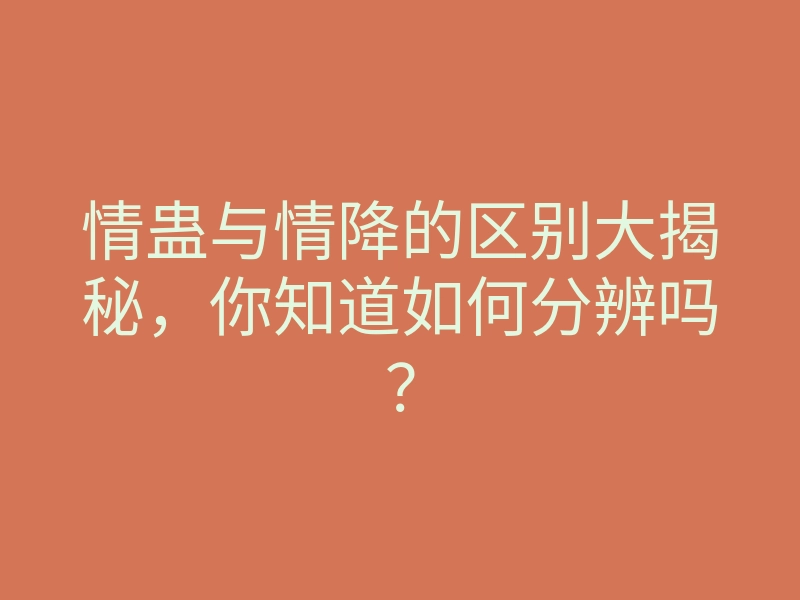 情蛊与情降的区别大揭秘,你知道如何分辨吗?