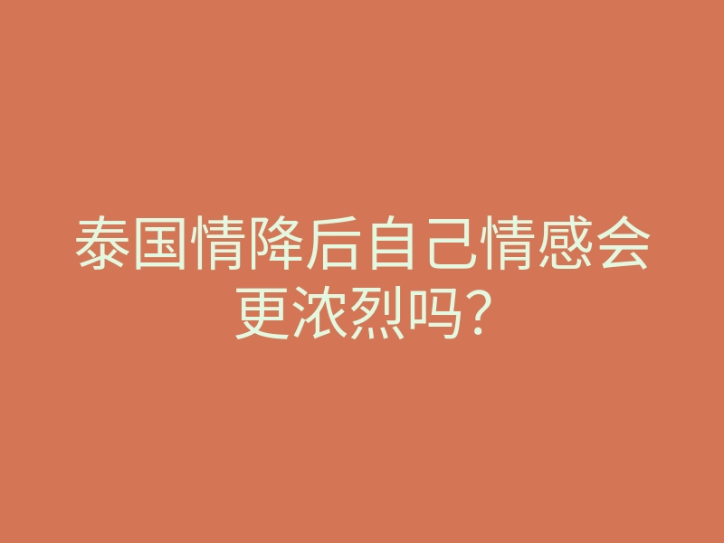 泰国情降后自己情感会更浓烈吗?