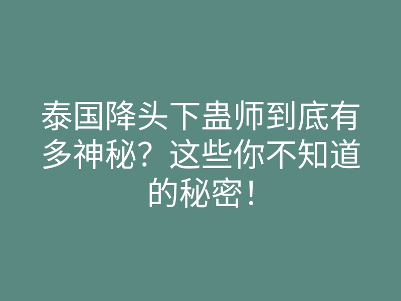 泰国降头下蛊师到底有多神秘?这些你不知道的秘密!