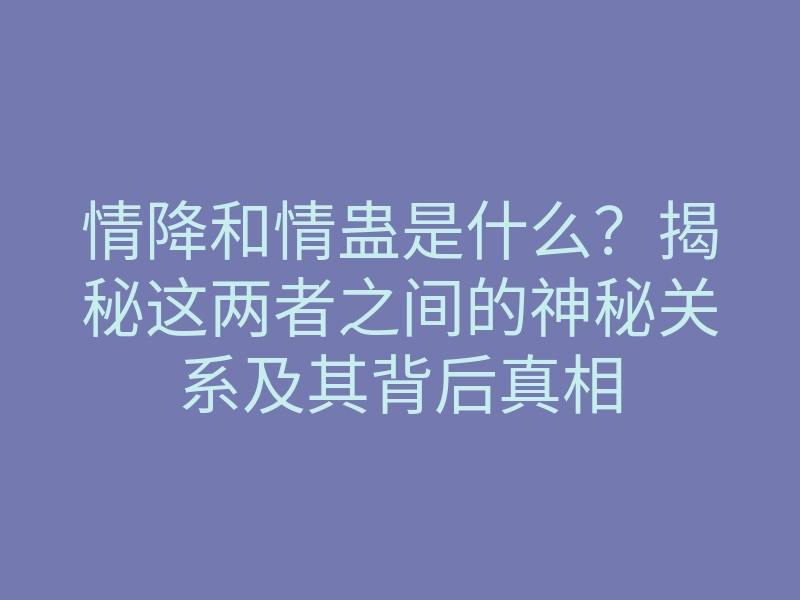 情降和情蛊是什么？揭秘这两者之间的神秘关系及其背后真相