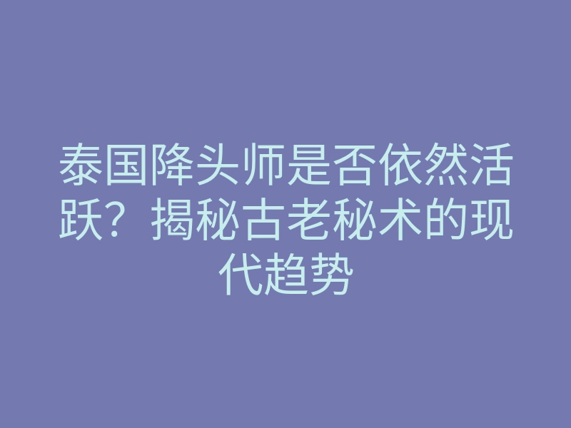 泰国降头师是否依然活跃?揭秘古老秘术的现代趋势