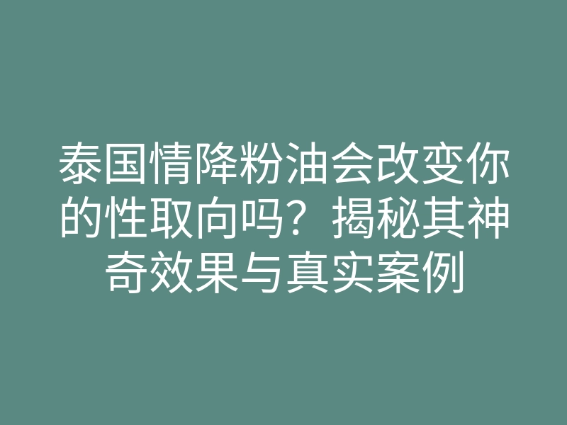 泰国情降粉油会改变你的性取向吗?揭秘其神奇效果与真实案例