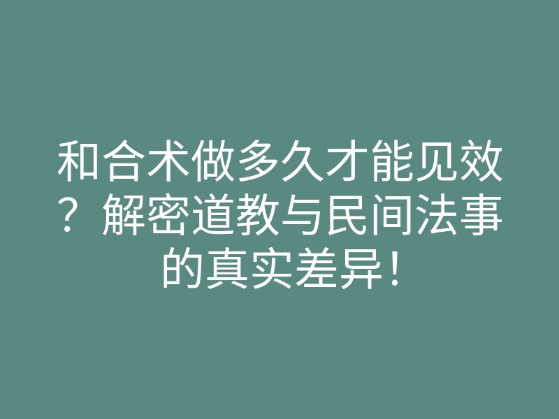 和合术做多久才能见效?解密道教与民间法事的真实差异!