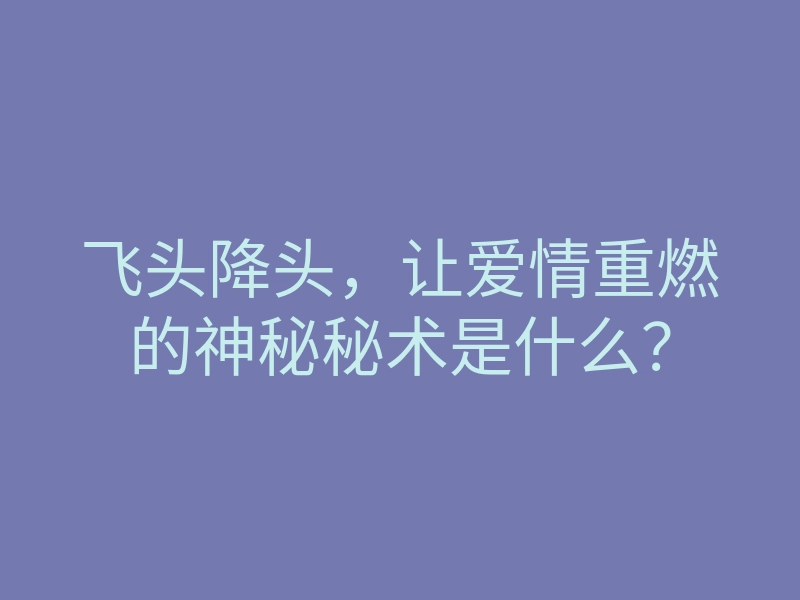 飞头降头,让爱情重燃的神秘秘术是什么?