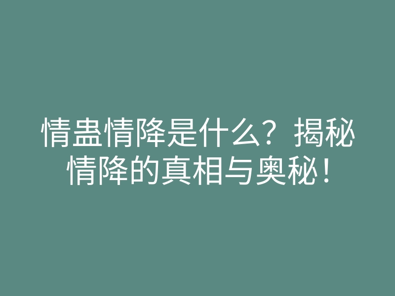 情蛊情降是什么?揭秘情降的真相与奥秘!