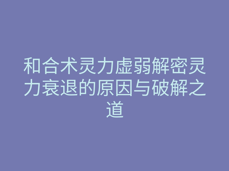 和合术灵力虚弱解密灵力衰退的原因与破解之道
