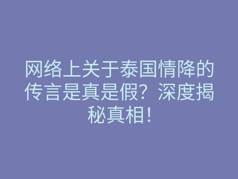 网络上关于泰国情降的传言是真是假？深度揭秘真相！