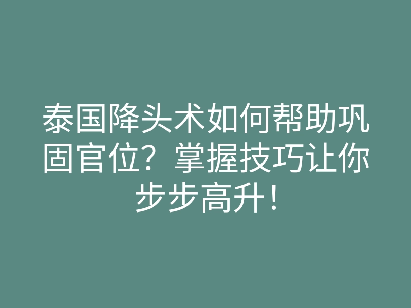 泰国降头术如何帮助巩固官位?掌握技巧让你步步高升!