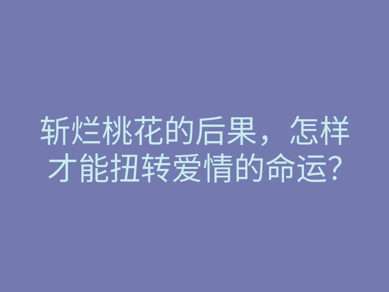 斩烂桃花的后果,怎样才能扭转爱情的命运?