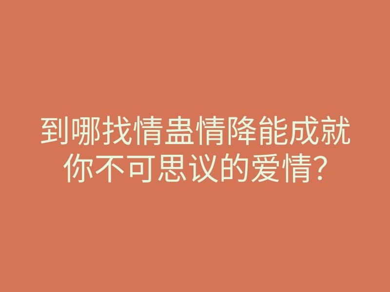 到哪找情蛊情降能成就你不可思议的爱情?