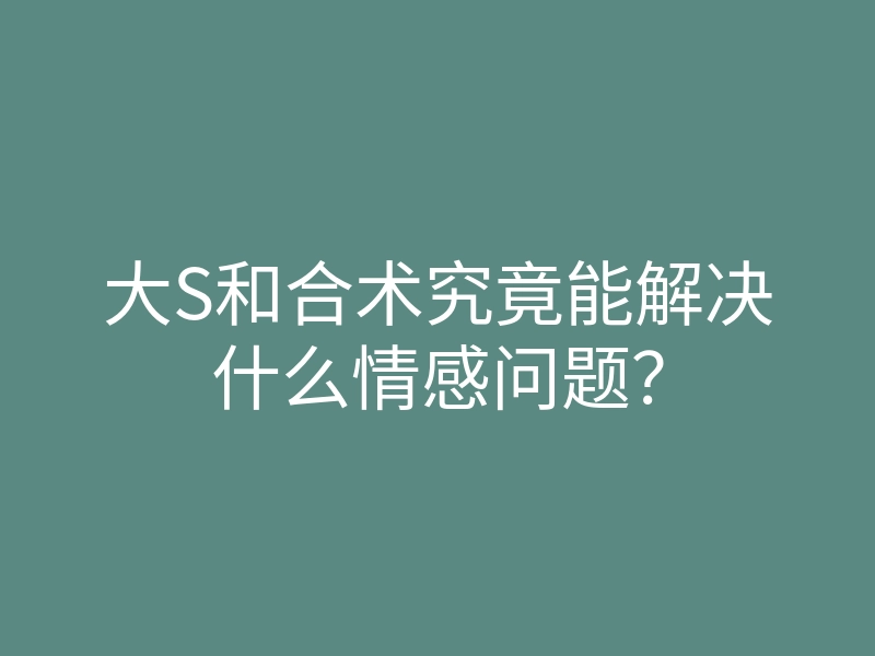 大S和合术究竟能解决什么情感问题？