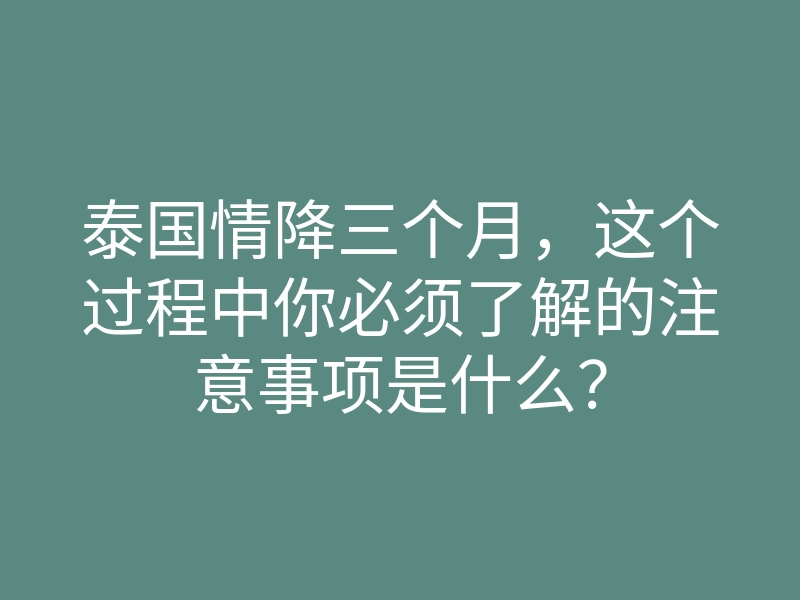 泰国情降三个月,这个过程中你必须了解的注意事项是什么?