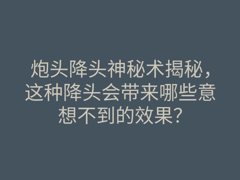 炮头降头神秘术揭秘,这种降头会带来哪些意想不到的效果?