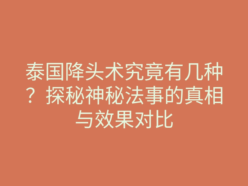 泰国降头术究竟有几种？探秘神秘法事的真相与效果对比