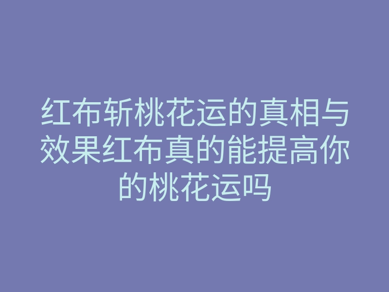 红布斩桃花运的真相与效果红布真的能提高你的桃花运吗