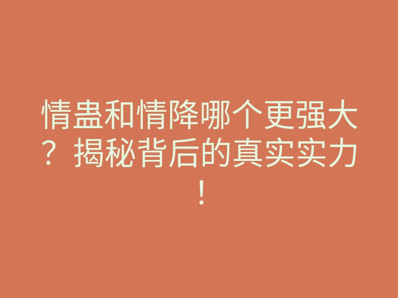 情蛊和情降哪个更强大?揭秘背后的真实实力!