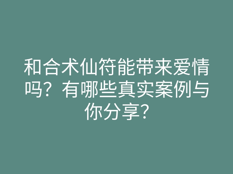 和合术仙符能带来爱情吗?有哪些真实案例与你分享?